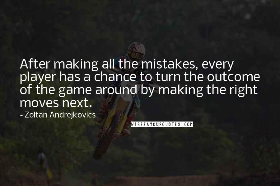 Zoltan Andrejkovics Quotes: After making all the mistakes, every player has a chance to turn the outcome of the game around by making the right moves next.