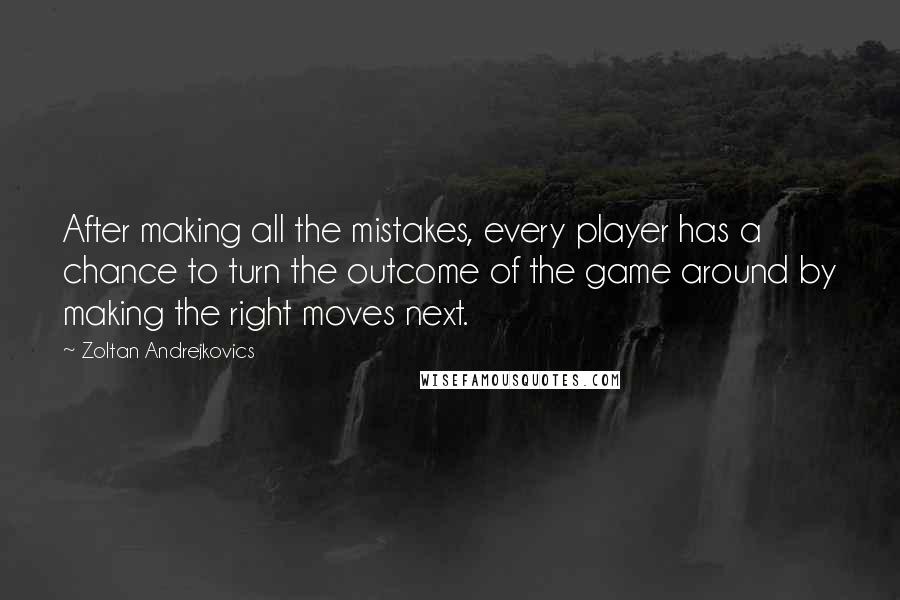 Zoltan Andrejkovics Quotes: After making all the mistakes, every player has a chance to turn the outcome of the game around by making the right moves next.