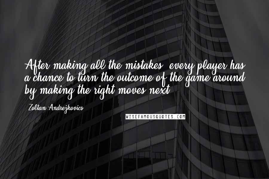 Zoltan Andrejkovics Quotes: After making all the mistakes, every player has a chance to turn the outcome of the game around by making the right moves next.