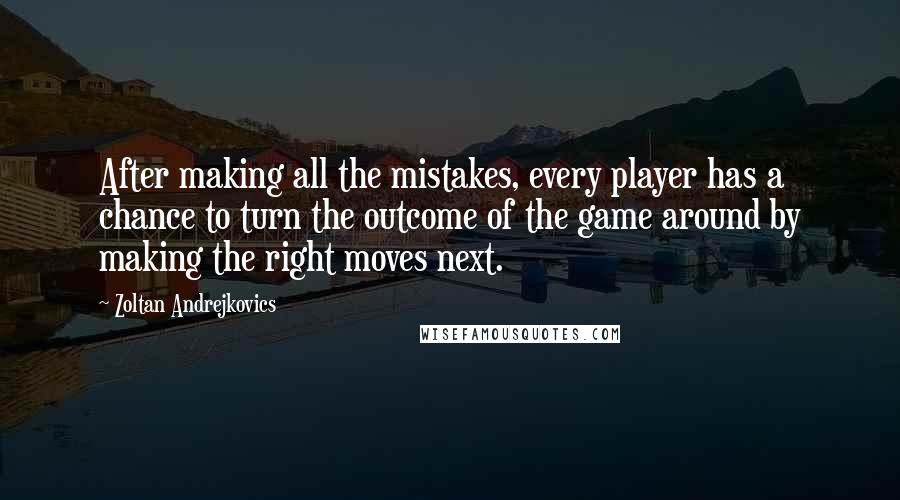 Zoltan Andrejkovics Quotes: After making all the mistakes, every player has a chance to turn the outcome of the game around by making the right moves next.