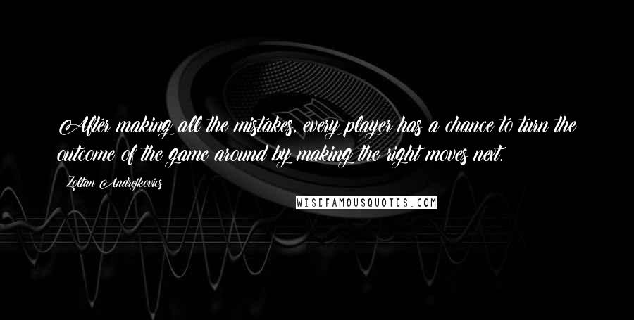 Zoltan Andrejkovics Quotes: After making all the mistakes, every player has a chance to turn the outcome of the game around by making the right moves next.