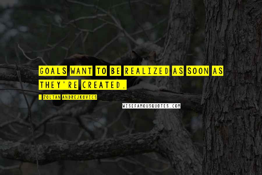 Zoltan Andrejkovics Quotes: Goals want to be realized as soon as they're created.