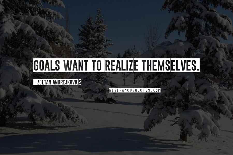 Zoltan Andrejkovics Quotes: Goals want to realize themselves.