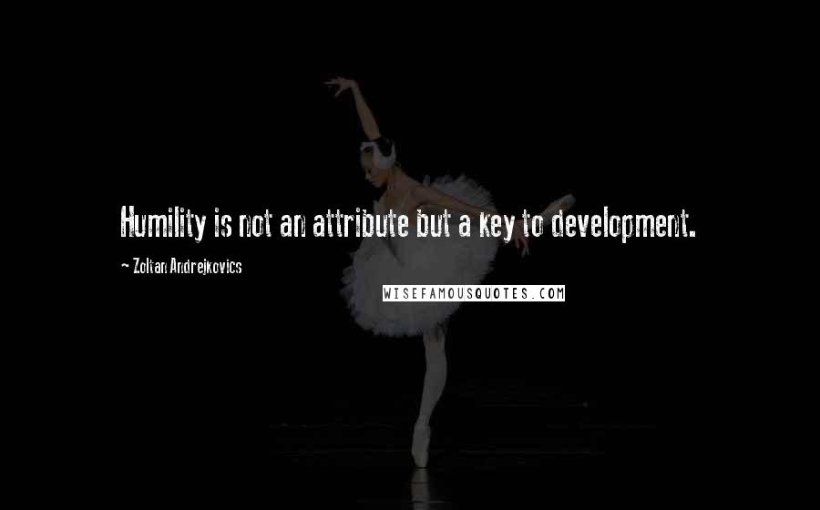 Zoltan Andrejkovics Quotes: Humility is not an attribute but a key to development.