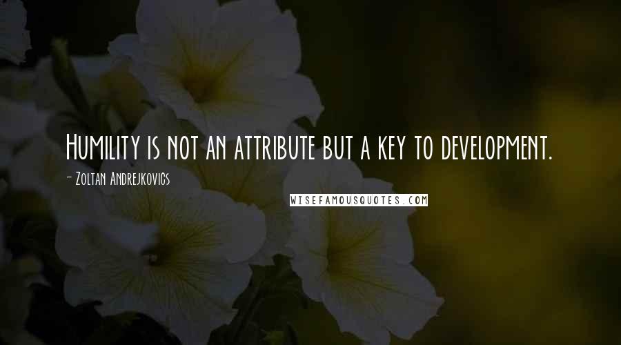 Zoltan Andrejkovics Quotes: Humility is not an attribute but a key to development.