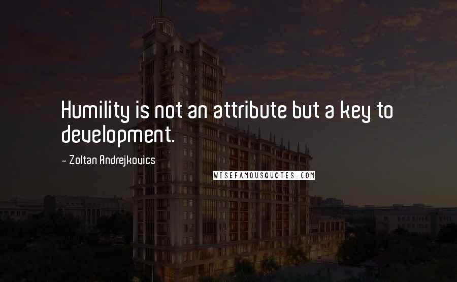 Zoltan Andrejkovics Quotes: Humility is not an attribute but a key to development.