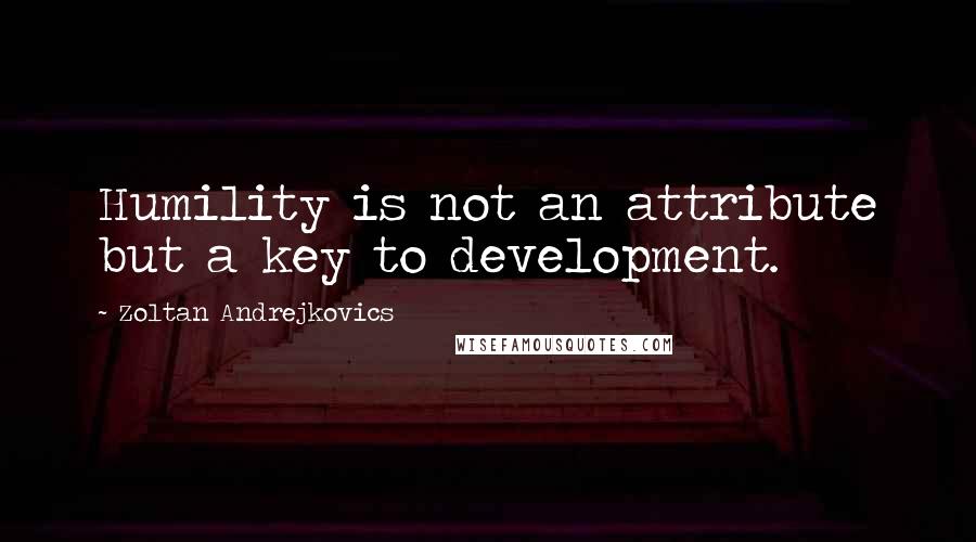 Zoltan Andrejkovics Quotes: Humility is not an attribute but a key to development.