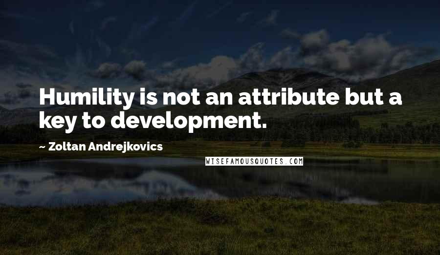 Zoltan Andrejkovics Quotes: Humility is not an attribute but a key to development.