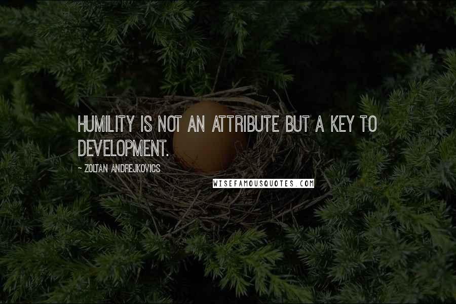 Zoltan Andrejkovics Quotes: Humility is not an attribute but a key to development.