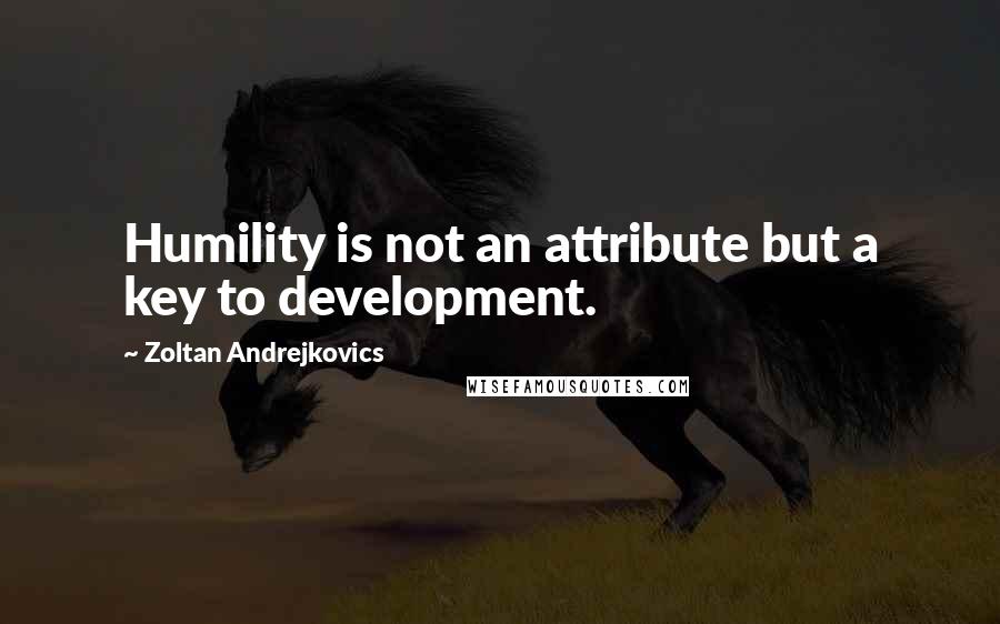 Zoltan Andrejkovics Quotes: Humility is not an attribute but a key to development.