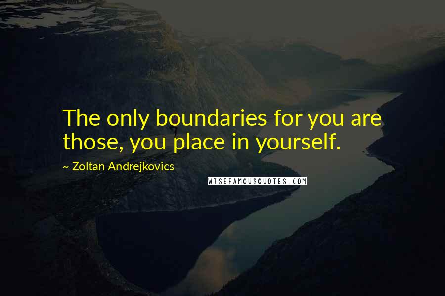 Zoltan Andrejkovics Quotes: The only boundaries for you are those, you place in yourself.