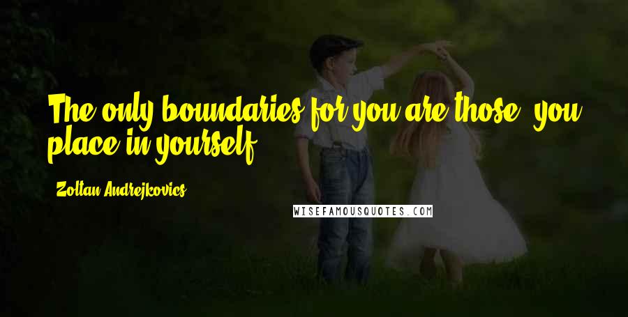 Zoltan Andrejkovics Quotes: The only boundaries for you are those, you place in yourself.