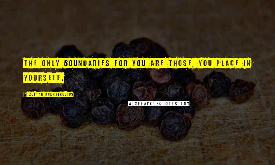 Zoltan Andrejkovics Quotes: The only boundaries for you are those, you place in yourself.