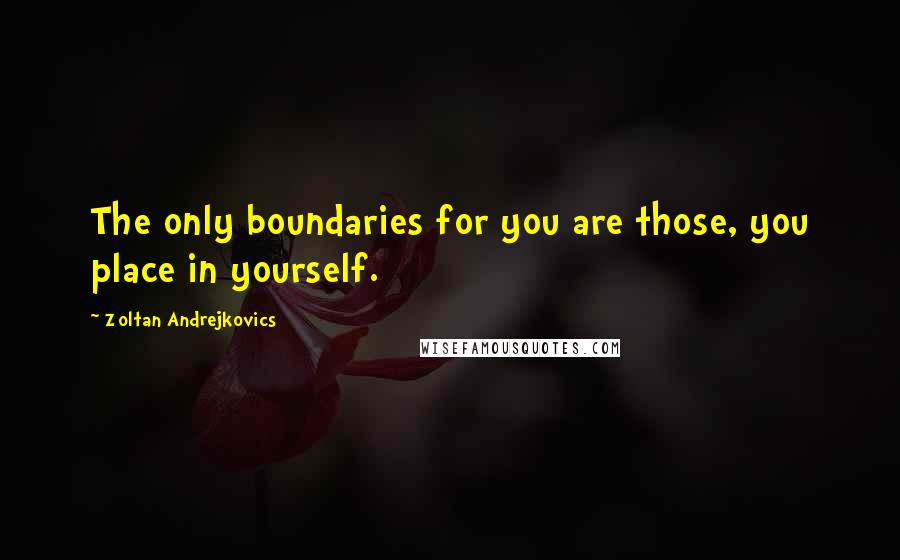 Zoltan Andrejkovics Quotes: The only boundaries for you are those, you place in yourself.