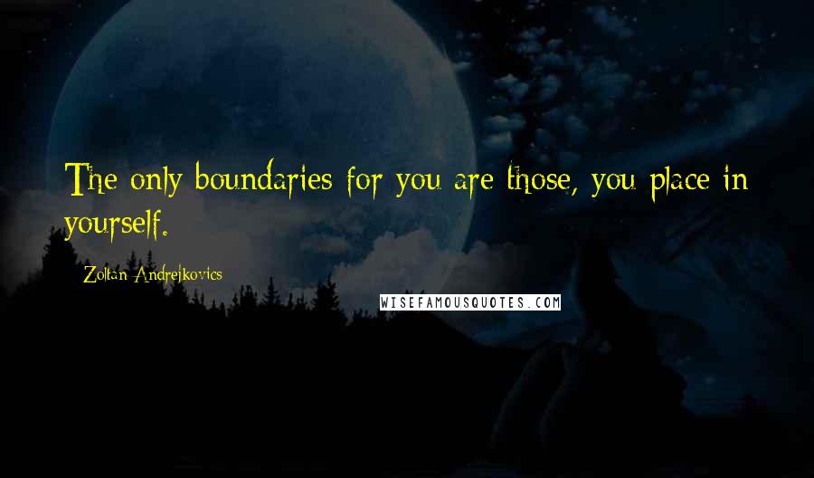 Zoltan Andrejkovics Quotes: The only boundaries for you are those, you place in yourself.