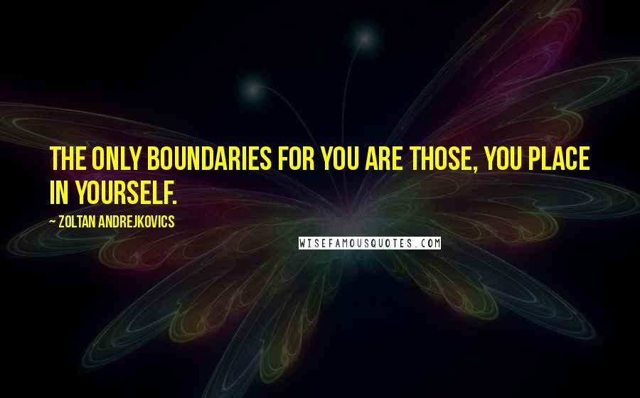 Zoltan Andrejkovics Quotes: The only boundaries for you are those, you place in yourself.