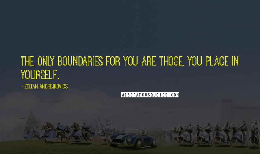 Zoltan Andrejkovics Quotes: The only boundaries for you are those, you place in yourself.