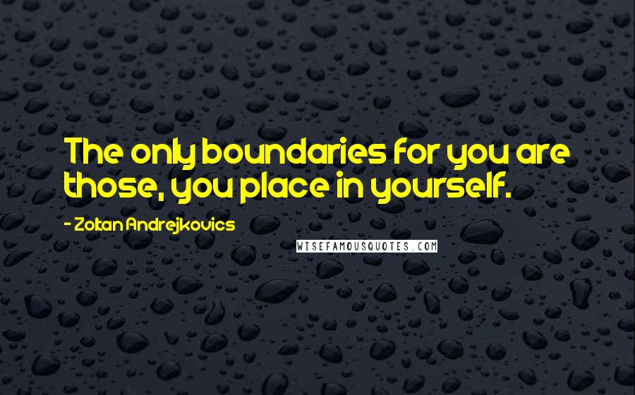 Zoltan Andrejkovics Quotes: The only boundaries for you are those, you place in yourself.