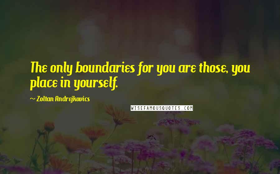 Zoltan Andrejkovics Quotes: The only boundaries for you are those, you place in yourself.