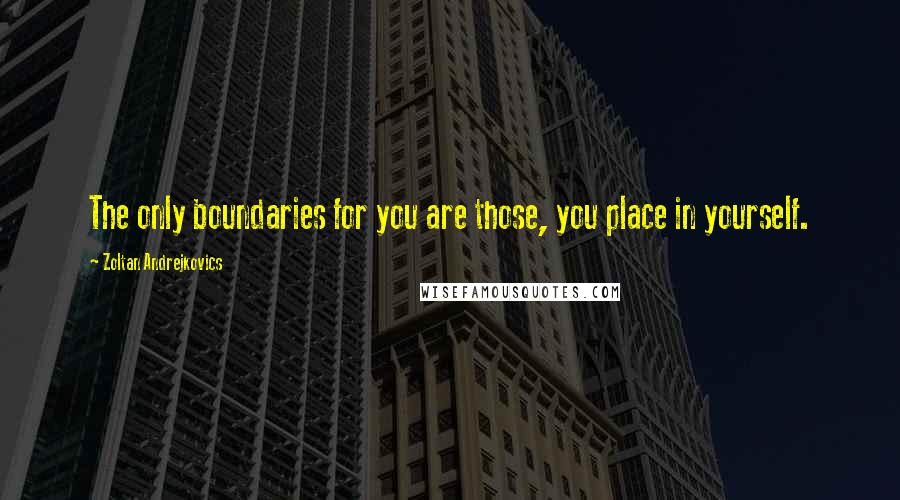 Zoltan Andrejkovics Quotes: The only boundaries for you are those, you place in yourself.