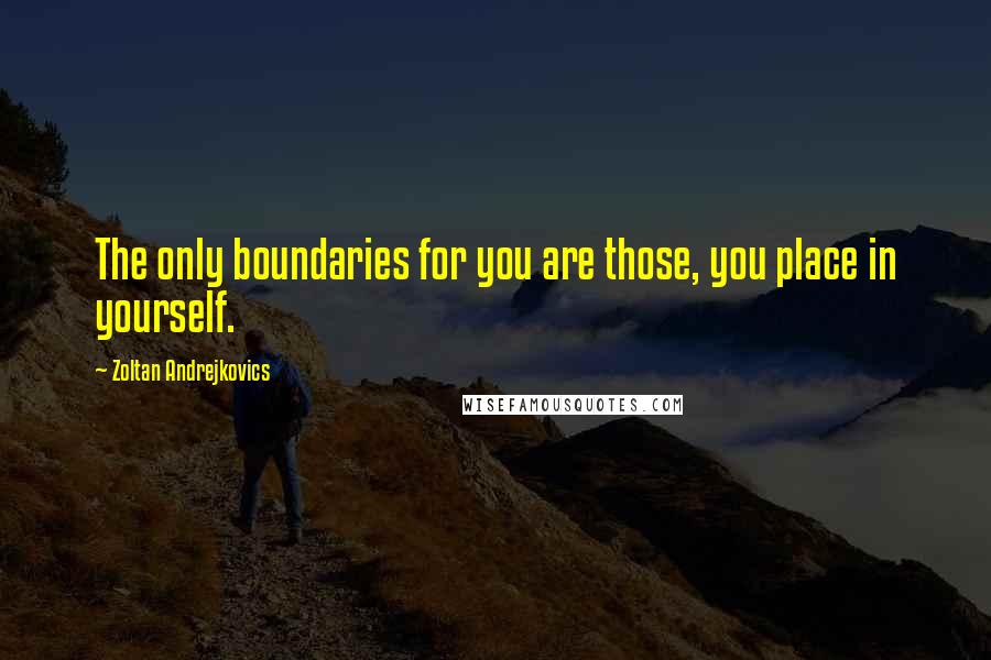 Zoltan Andrejkovics Quotes: The only boundaries for you are those, you place in yourself.