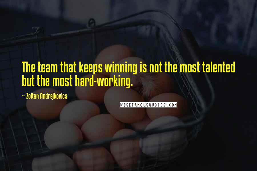 Zoltan Andrejkovics Quotes: The team that keeps winning is not the most talented but the most hard-working.