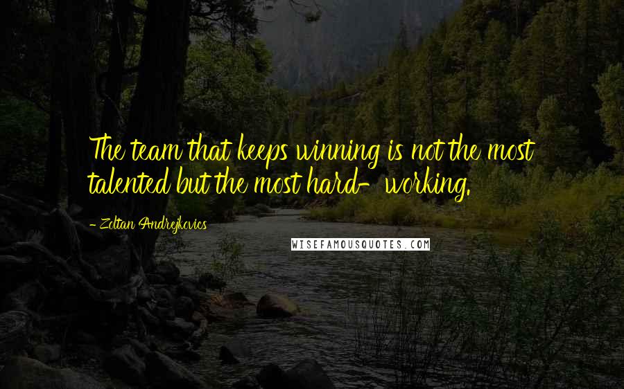 Zoltan Andrejkovics Quotes: The team that keeps winning is not the most talented but the most hard-working.