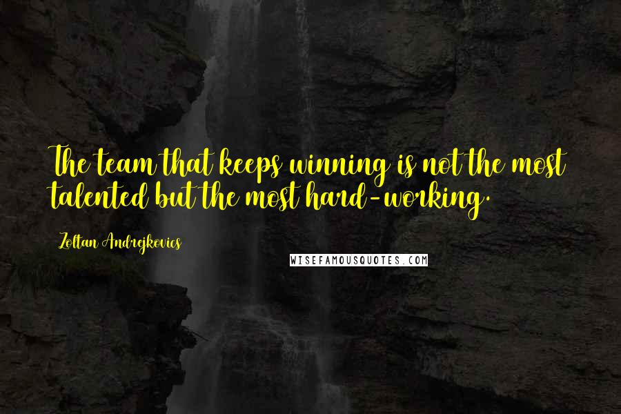 Zoltan Andrejkovics Quotes: The team that keeps winning is not the most talented but the most hard-working.