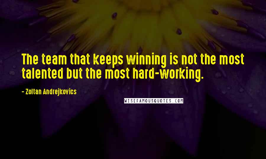 Zoltan Andrejkovics Quotes: The team that keeps winning is not the most talented but the most hard-working.