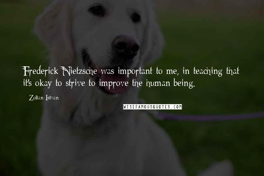 Zoltan Istvan Quotes: Frederick Nietzsche was important to me, in teaching that it's okay to strive to improve the human being.