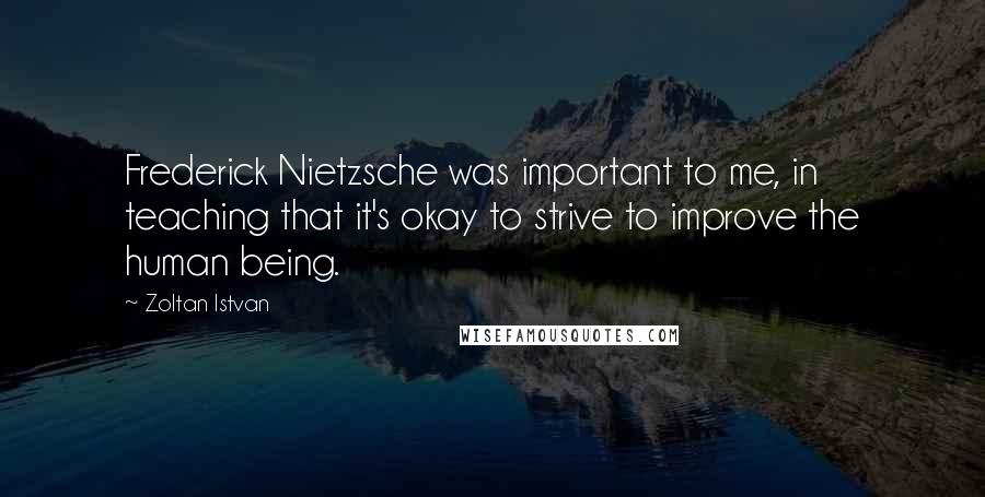 Zoltan Istvan Quotes: Frederick Nietzsche was important to me, in teaching that it's okay to strive to improve the human being.
