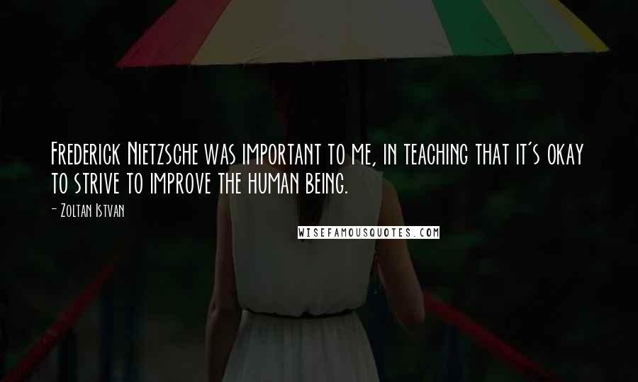 Zoltan Istvan Quotes: Frederick Nietzsche was important to me, in teaching that it's okay to strive to improve the human being.