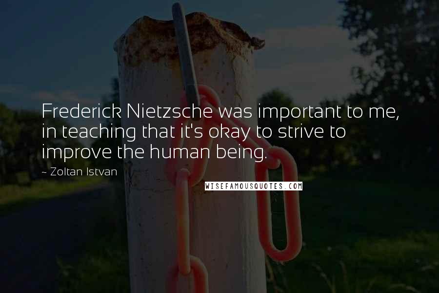 Zoltan Istvan Quotes: Frederick Nietzsche was important to me, in teaching that it's okay to strive to improve the human being.