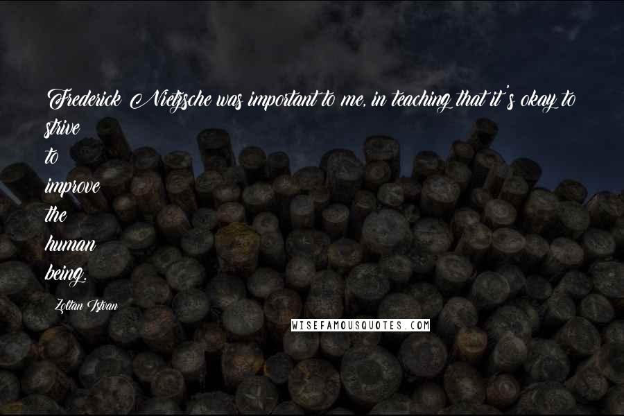 Zoltan Istvan Quotes: Frederick Nietzsche was important to me, in teaching that it's okay to strive to improve the human being.