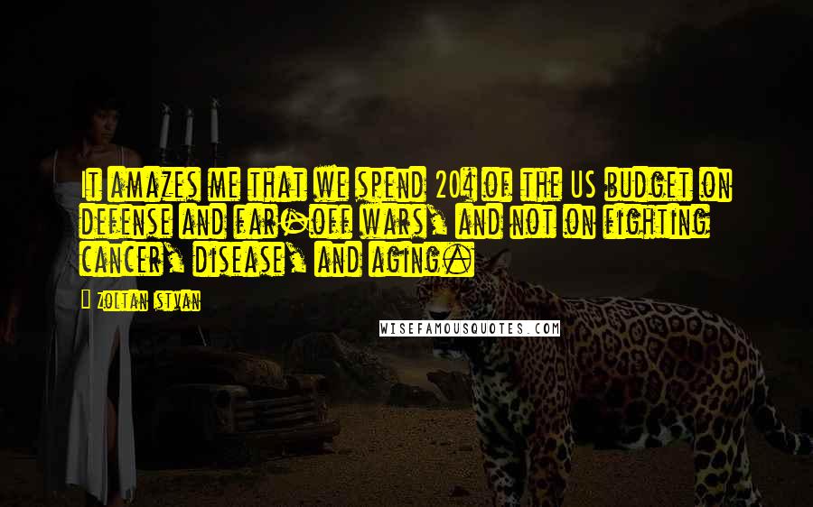 Zoltan Istvan Quotes: It amazes me that we spend 20% of the US budget on defense and far-off wars, and not on fighting cancer, disease, and aging.