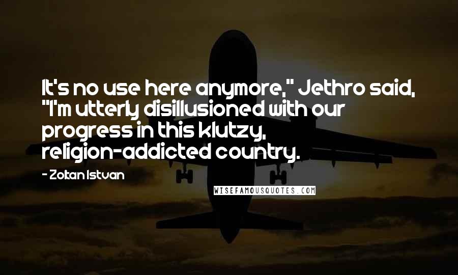 Zoltan Istvan Quotes: It's no use here anymore," Jethro said, "I'm utterly disillusioned with our progress in this klutzy, religion-addicted country.