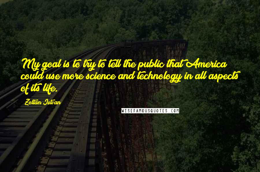 Zoltan Istvan Quotes: My goal is to try to tell the public that America could use more science and technology in all aspects of its life.