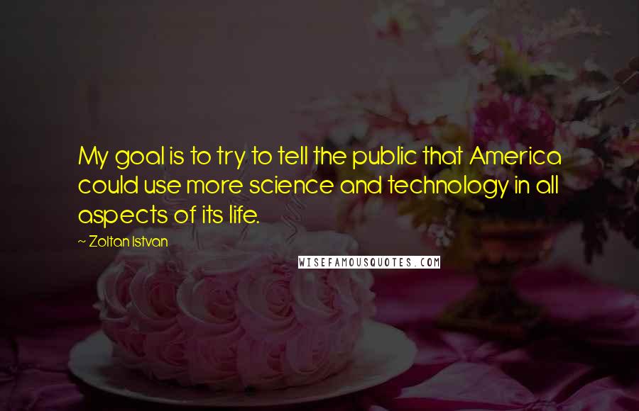 Zoltan Istvan Quotes: My goal is to try to tell the public that America could use more science and technology in all aspects of its life.