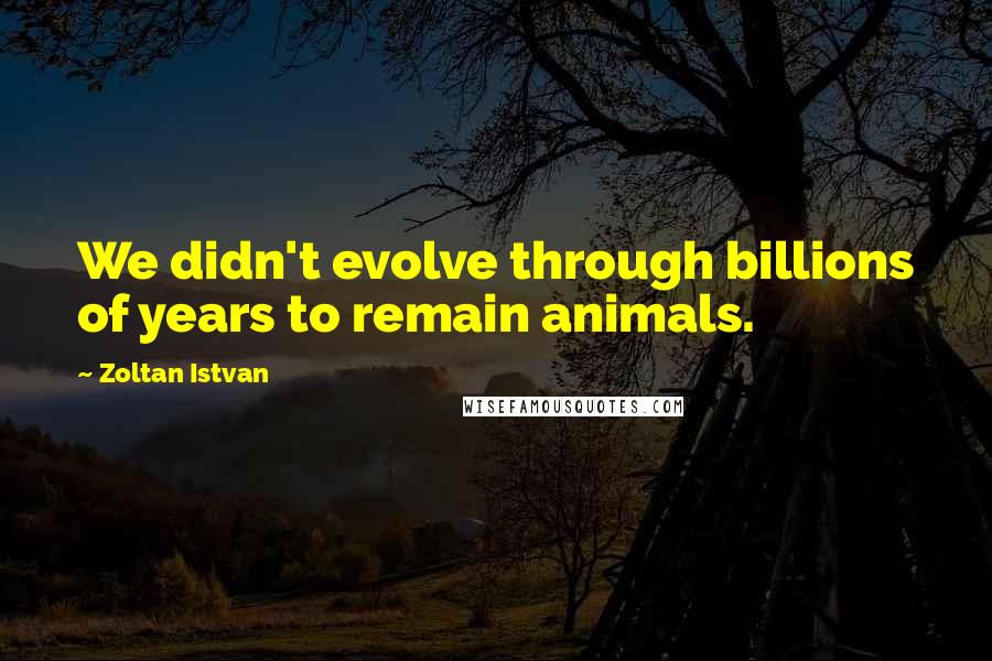 Zoltan Istvan Quotes: We didn't evolve through billions of years to remain animals.