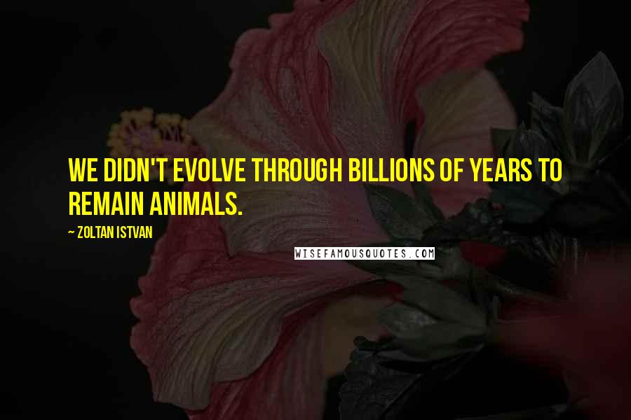 Zoltan Istvan Quotes: We didn't evolve through billions of years to remain animals.