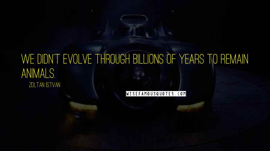 Zoltan Istvan Quotes: We didn't evolve through billions of years to remain animals.