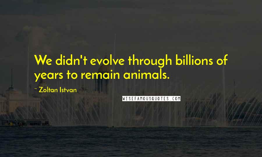 Zoltan Istvan Quotes: We didn't evolve through billions of years to remain animals.