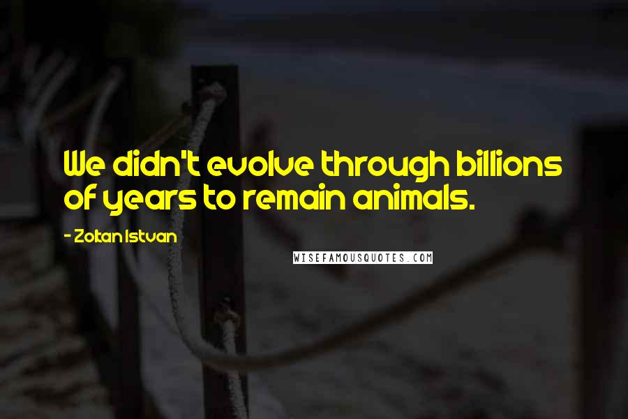 Zoltan Istvan Quotes: We didn't evolve through billions of years to remain animals.