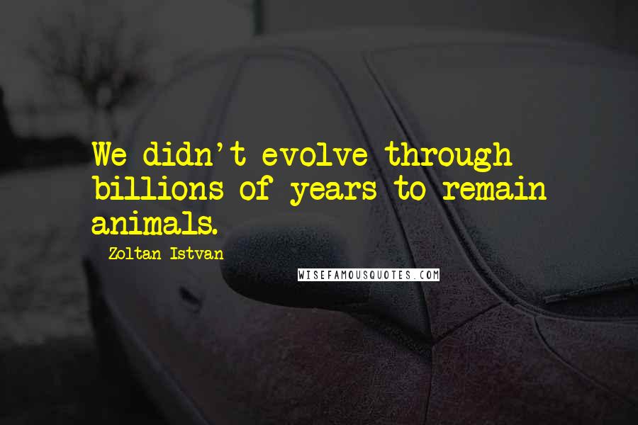 Zoltan Istvan Quotes: We didn't evolve through billions of years to remain animals.