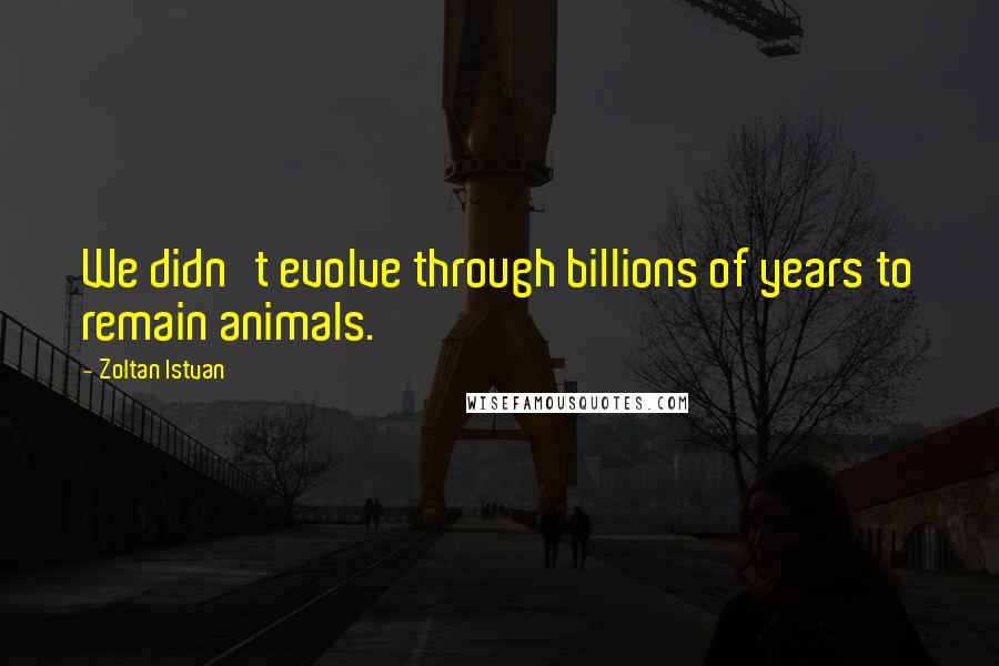 Zoltan Istvan Quotes: We didn't evolve through billions of years to remain animals.