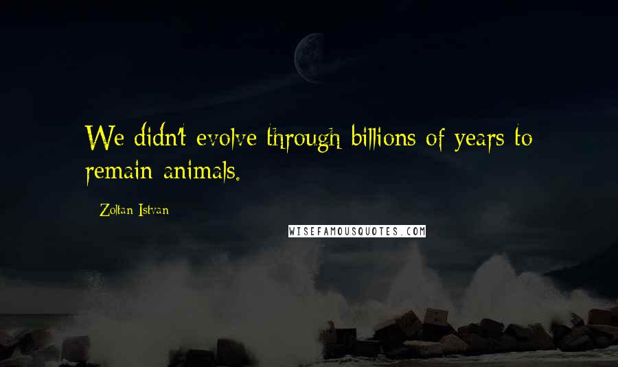 Zoltan Istvan Quotes: We didn't evolve through billions of years to remain animals.