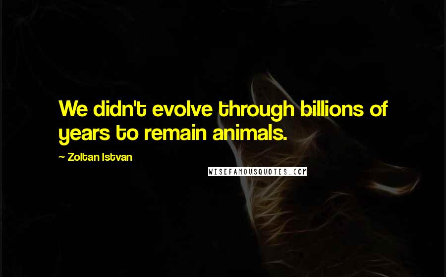 Zoltan Istvan Quotes: We didn't evolve through billions of years to remain animals.