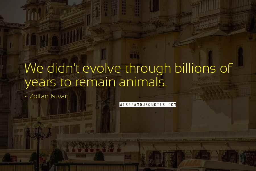 Zoltan Istvan Quotes: We didn't evolve through billions of years to remain animals.