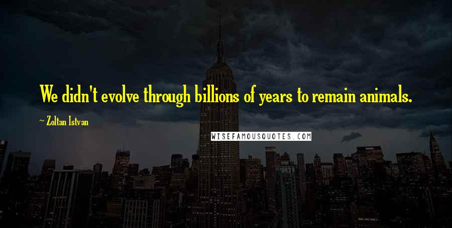 Zoltan Istvan Quotes: We didn't evolve through billions of years to remain animals.