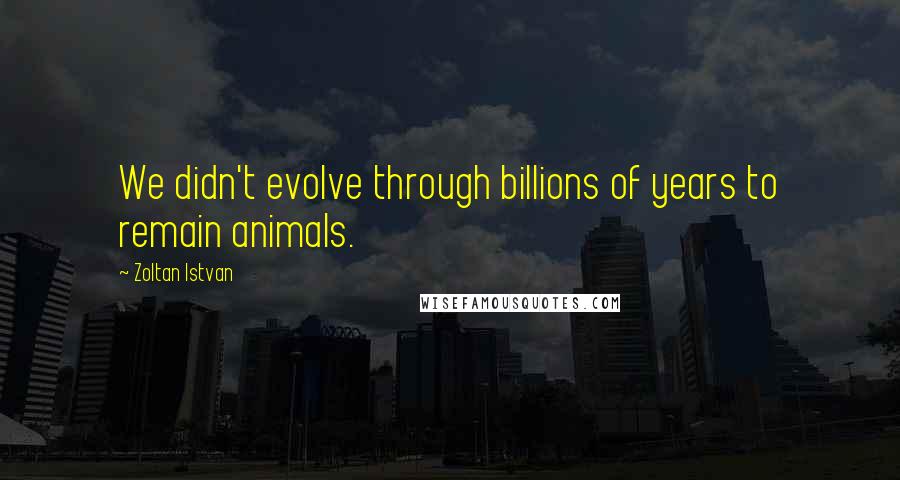 Zoltan Istvan Quotes: We didn't evolve through billions of years to remain animals.